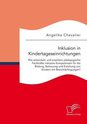 Inklusion in Kindertageseinrichtungen: Wie entwickeln und erweitern pädagogische Fachkräfte inklusive Kompetenzen für die Bildung, Betreuung und Erziehung von Kindern mit Beeinträchtigungen? von Chevalier,  Angelika