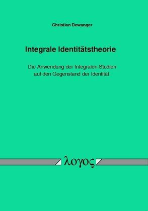 Integrale Identitätstheorie â Die Anwendung der Integralen Studien auf den Gegenstand der Identität von Dewanger,  Christian