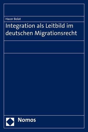 Integration als Leitbild im deutschen Migrationsrecht von Bolat,  Hacer