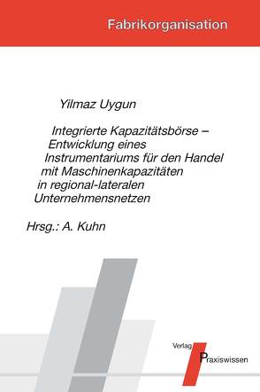 Integrierte Kapazitätsbörse – Entwicklung eines Instrumentariums für den Handel mit Maschinenkapazitäten in regional-lateralen Unternehmensnetzen von Kuhn,  Axel, Uygun,  Yilmaz