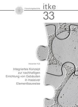 Integriertes Konzept zur nachhaltigen Errichtung von Gebäuden in massiver Elementbauweise von Hub,  Alexander, Institut für Tragkonstruktionen und Konstruktives Entwerfen