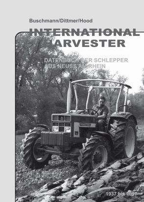 International Harvester – Datenbuch der Schlepper aus Neuss am Rhein 1937 bis 1997 von Buschmann,  Matthias, Dittmer,  Johann, Hood,  Johann