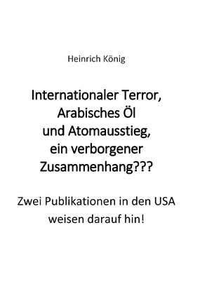 Internationaler Terror, Arabisches Öl und Atomausstieg, ein verborgener Zusammenhang??? von König,  Heinrich