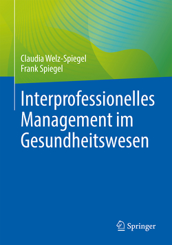 Interprofessionelles Management im Gesundheitswesen von Spiegel,  Frank, Welz-Spiegel,  Claudia