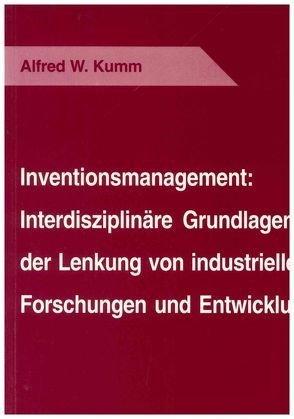 Inventionsmanagement: Interdisziplinäre Grundlagen der Lenkung von industriellen Forschungen und Entwicklungen von Kumm,  Alfred W