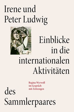 Irene und Peter Ludwig. Einblicke in die internationalen Aktivitäten des Sammlerpaares von Cugini,  Carla, Dodenhoff,  Benjamin, Pfeiffer-Poensgen,  Isabel