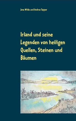 Irland und seine Legenden von heiligen Quellen, Steinen und Bäumen von Tepper,  Andrea, Wilde,  Jane