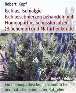 Ischias, Ischialgie – Ischiasschmerzen behandeln mit Homöopathie, Schüsslersalzen (Biochemie) und Naturheilkunde von Kopf,  Robert