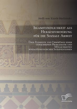 Islamfeindlichkeit als Herausforderung für die Soziale Arbeit: Über Elemente und Ursprünge einer gewachsenen Problematik und Möglichkeiten sozialpädagogischer Interventionen von von Kuyck-Studzinski,  Steffi