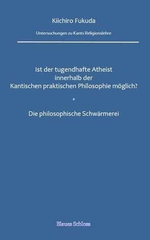 Ist der tugendhafte Atheist innerhalb der Kantischen praktischen Philosophie möglich? Die philosophische Schwärmerei von Fukuda,  Kiichiro