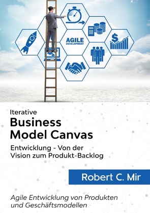 Iterative Business Model Canvas- Entwicklung – Von der Vision zum Produkt-Backlog von Mir,  Robert C.