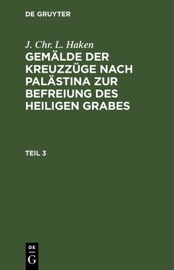 J. Chr. L. Haken: Gemälde der Kreuzzüge nach Palästina zur Befreiung des heiligen Grabes / J. Chr. L. Haken: Gemälde der Kreuzzüge nach Palästina zur Befreiung des heiligen Grabes. Teil 3 von Haken,  J. Chr. L.