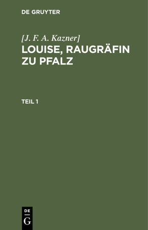 [J. F. A. Kazner]: Louise, Raugräfin zu Pfalz / [J. F. A. Kazner]: Louise, Raugräfin zu Pfalz. Teil 1 von Kazner],  [J. F. A.