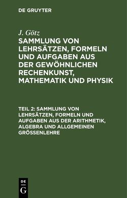 J. Götz: Sammlung von Lehrsätzen, Formeln und Aufgaben aus der gewöhnlichen… / Sammlung von Lehrsätzen, Formeln und Aufgaben aus der Arithmetik, Algebra und allgemeinen Größenlehre von Götz,  J.