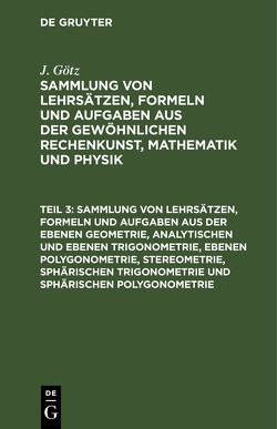 J. Götz: Sammlung von Lehrsätzen, Formeln und Aufgaben aus der gewöhnlichen… / Sammlung von Lehrsätzen, Formeln und Aufgaben aus der ebenen Geometrie, analytischen und ebenen Trigonometrie, ebenen Polygonometrie, Stereometrie, sphärischen Trigonometrie und sphärischen Polygonometrie von Götz,  J.