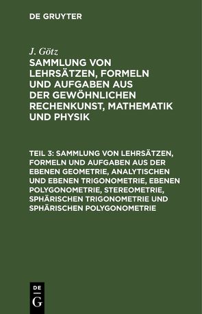 J. Götz: Sammlung von Lehrsätzen, Formeln und Aufgaben aus der gewöhnlichen… / Sammlung von Lehrsätzen, Formeln und Aufgaben aus der ebenen Geometrie, analytischen und ebenen Trigonometrie, ebenen Polygonometrie, Stereometrie, sphärischen Trigonometrie und sphärischen Polygonometrie von Götz,  J.