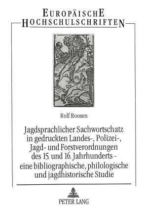 Jagdsprachlicher Sachwortschatz in gedruckten Landes-, Polizei-, Jagd- und Forstverordnungen des 15. und 16. Jahrhunderts – eine bibliographische, philologische und jagdhistorische Studie von Roosen,  Rolf