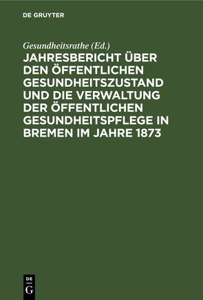 Jahresbericht über den öffentlichen Gesundheitszustand und die Verwaltung der öffentlichen Gesundheitspflege in Bremen im Jahre 1873 von Gesundheitsrathe, Lorent,  E.