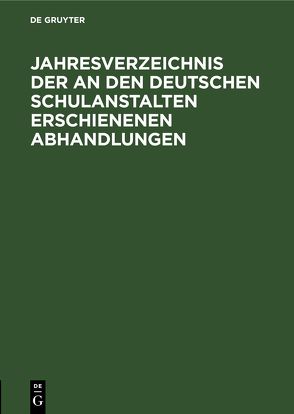 Jahresverzeichnis der an den deutschen Schulanstalten erschienenen Abhandlungen