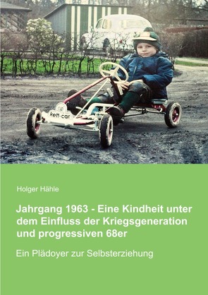 Jahrgang 1963 – Eine Kindheit unter dem Einfluss der Kriegsgeneration und progressiven 68er von Hähle,  Holger