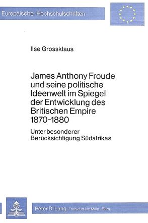 James Anthony Froude und seine politische Ideenwelt im Spiegel der Entwicklung des Britischen Empire 1870-1880 von Grossklaus,  Ilse