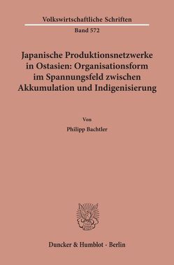 Japanische Produktionsnetzwerke in Ostasien: Organisationsform im Spannungsfeld zwischen Akkumulation und Indigenisierung. von Bachtler,  Philipp