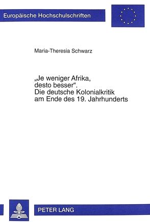 «Je weniger Afrika, desto besser». Die deutsche Kolonialkritik am Ende des 19. Jahrhunderts von Schwarz,  Maria-Theresia