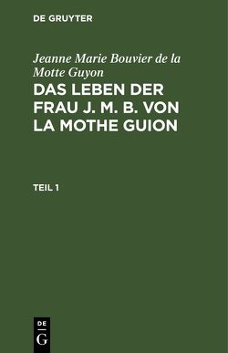 Jeanne Marie Bouvier de la Motte Guyon: Das Leben der Frau J. M. B. von la Mothe Guion / Jeanne Marie Bouvier de la Motte Guyon: Das Leben der Frau J. M. B. von la Mothe Guion. Teil 1 von Guyon,  Jeanne Marie Bouvier de la Motte, Monteglaut (geb. von Cronstain),  Henriette v.