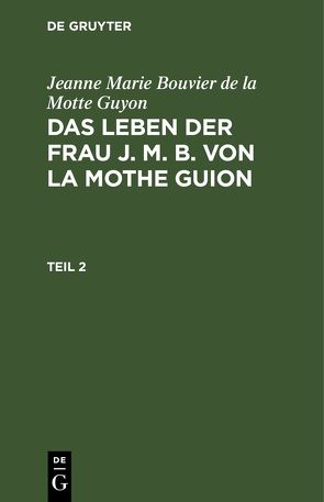 Jeanne Marie Bouvier de la Motte Guyon: Das Leben der Frau J. M. B. von la Mothe Guion / Jeanne Marie Bouvier de la Motte Guyon: Das Leben der Frau J. M. B. von la Mothe Guion. Teil 2 von Guyon,  Jeanne Marie Bouvier de la Motte, Monteglaut (geb. von Cronstain),  Henriette v.