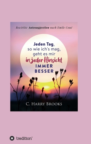 Jeden Tag, so wie ich’s mag, geht es mir in jeder Hinsicht immer besser von Brooks,  Cyrus Harry, Coué,  Emile, I-Bux.Com, Schmid-Wilhelm,  Benno