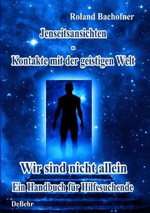 Jenseits – Ansichten – Kontakte mit der geistigen Welt von Bachofner,  Roland, DeBehr,  Verlag