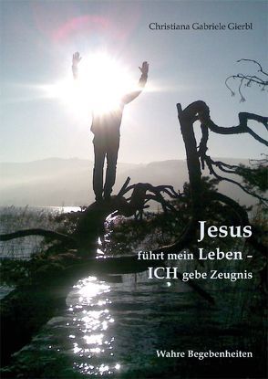 Jesus führt mein Leben – ICH gebe Zeugnis von Gierbl,  Christiana Gabriele