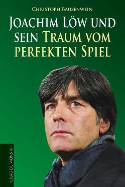 Joachim Löw und sein Traum vom perfekten Spiel von Bausenwein,  Christoph