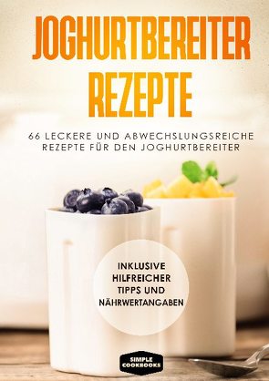 Joghurtbereiter Rezepte: 66 leckere und abwechslungsreiche Rezepte für den Joghurtbereiter – Inklusive hilfreicher Tipps und Nährwertangaben von Cookbooks,  Simple