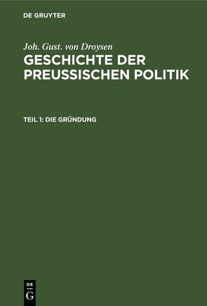 Joh. Gust. von Droysen: Geschichte der preußischen Politik / Die Gründung von Droysen,  Joh. Gust. von