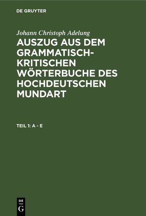 Johann Christoph Adelung: Auszug aus dem grammatisch-kritischen Wörterbuche… / A – E von Adelung,  Johann Christoph