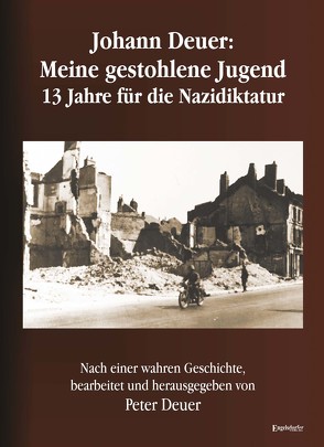 Johann Deuer: Meine gestohlene Jugend – 13 Jahre für die Nazidiktatur von Deuer,  Peter