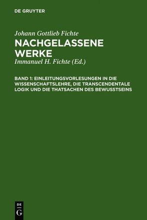 Johann Gottlieb Fichte: Nachgelassene Werke / Einleitungsvorlesungen in die Wissenschaftslehre, die transcendentale Logik und die Thatsachen des Bewusstseins von Fichte,  Immanuel Hermann, Fichte,  Johann Gottlieb