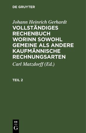 Johann Heinrich Gerhardt: Vollständiges Rechenbuch worinn sowohl… / Johann Heinrich Gerhardt: Vollständiges Rechenbuch worinn sowohl…. Teil 2 von Gerhardt,  Johann Heinrich, Matzdorff,  Carl