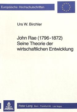 John Rae (1796 – 1872) seine Theorie der wirtschaftlichen Entwicklung von Birchler,  Urs W.