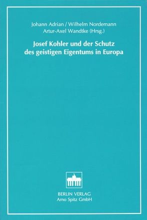 Josef Kohler und der Schutz des geistigen Eigentums in Europa von Adrian,  Johann, Nordemann,  Wilhelm, Wandtke,  Artur A