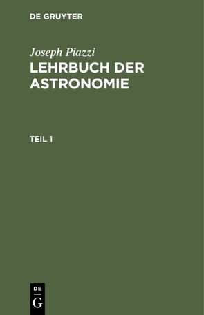 Joseph Piazzi: Lehrbuch der Astronomie / Joseph Piazzi: Lehrbuch der Astronomie. Teil 1 von Gauß,  C.F., Piazzi,  Joseph, Westphal,  Johann Heinrich