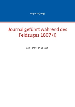 Journal geführt während des Feldzuges 1807 (I) von Titze,  Jörg