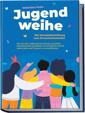 Jugendweihe – Die Komplettanleitung zum Erwachsenwerden: Wie du dich selbst kennenlernst und deine Persönlichkeit entfaltest, um Schritt für Schritt deine Ziele und Träume zu verwirklichen von Kulas,  Sebastian