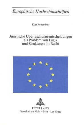 Juristische Überraschungsentscheidungen als Problem von Logik und Sturkturen im Recht von Kettembeil,  Kurt