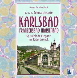 K.u.k. Sehnsuchtsort Karlsbad – Franzensbad – Marienbad von Gatscher-Riedl,  Gregor