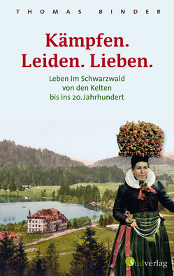 Kämpfen. Leiden. Lieben. Leben im Schwarzwald von den Kelten bis ins 20. Jahrhundert. Heimatgeschichte packend erzählt: die Lebenswirklichkeit der einfachen Schwarzwälderinnen und Schwarzwälder. von Binder,  Thomas