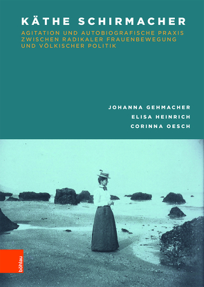 Käthe Schirmacher: Agitation und autobiografische Praxis zwischen radikaler Frauenbewegung und völkischer Politik von Gehmacher,  Johanna, Heinrich,  Elisa, Hüchtker,  Dietlind, Oesch,  Corinna