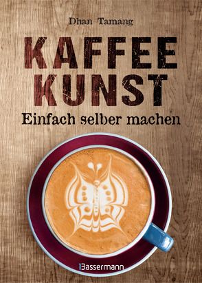 Kaffeekunst – einfach selber machen – mit 450 farbigen Schritt-für-Schritt-Fotos von Tamang,  Dhan