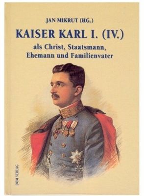 Kaiser Karl I. (IV.) als Christ, Staatsmann, Ehemann und Familienvater von Mikrut,  Jan